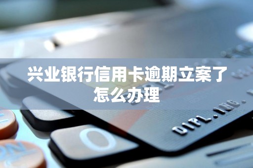 兴业银行信用卡逾期立案了怎么办理