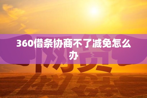 360借条协商不了减免怎么办