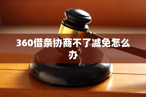 360借条协商不了减免怎么办