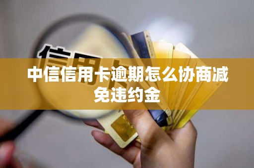 中信信用卡逾期怎么协商减免违约金