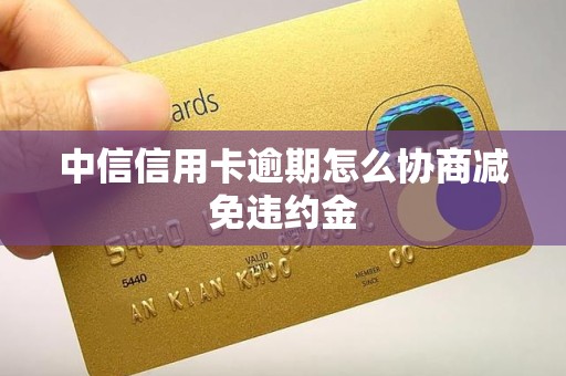 中信信用卡逾期怎么协商减免违约金