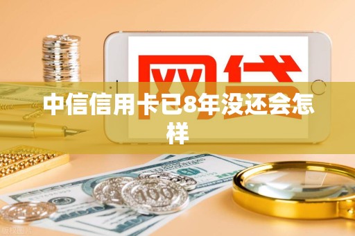 中信信用卡已8年没还会怎样