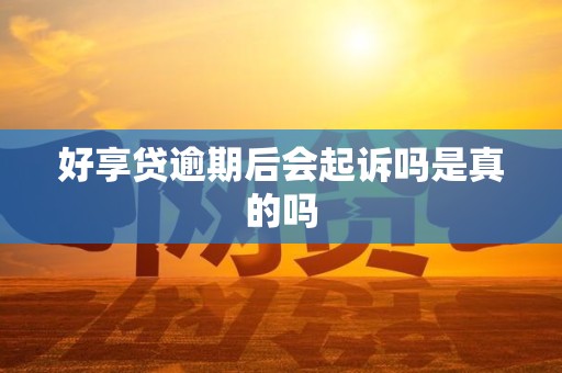 好享贷逾期后会起诉吗是真的吗 好享贷逾期后会起诉吗是真的吗