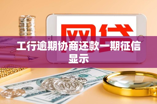 工行逾期协商还款一期征信显示 工行逾期协商还款一期征信显示