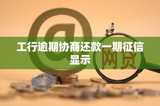 工行逾期协商还款一期征信显示 工行逾期协商还款一期征信显示