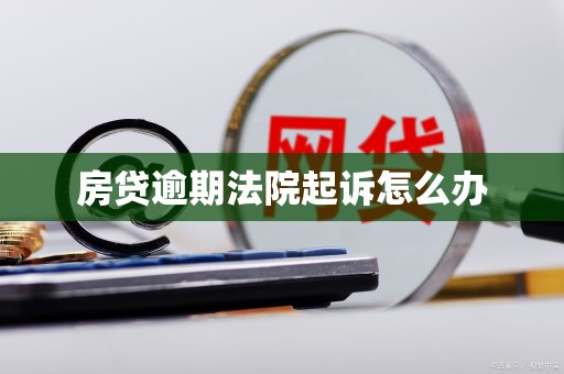 房贷逾期法院起诉怎么办 房贷逾期法院起诉怎么办