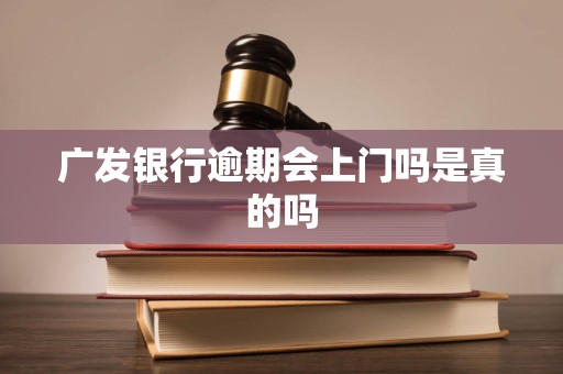 广发银行逾期会上门吗是真的吗 广发银行逾期会上门吗是真的吗