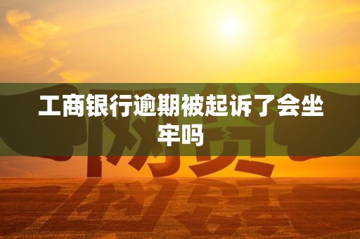 工商银行逾期被起诉了会坐牢吗