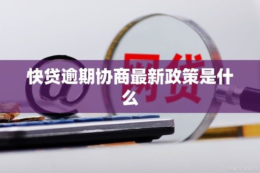 快贷逾期协商最新政策是什么