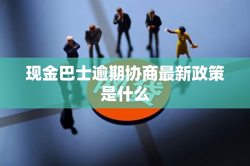 现金巴士逾期协商最新政策是什么