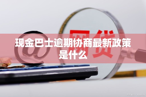 现金巴士逾期协商最新政策是什么