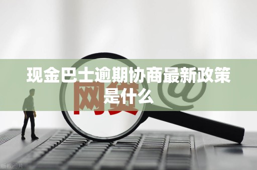 现金巴士逾期协商最新政策是什么
