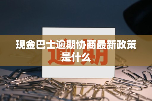 现金巴士逾期协商最新政策是什么