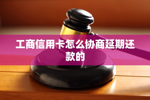 工商信用卡怎么协商延期还款的 工商信用卡怎么协商延期还款的