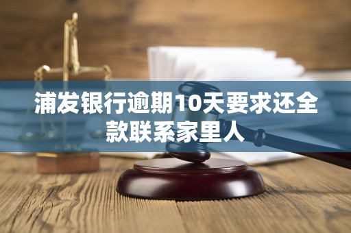 浦发银行逾期10天要求还全款联系家里人