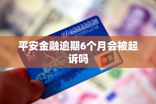 平安金融逾期6个月会被起诉吗 平安金融逾期6个月会被起诉吗