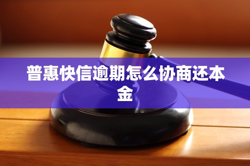 普惠快信逾期怎么协商还本金