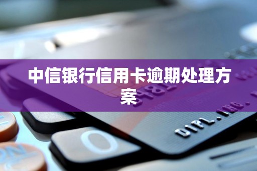 中信银行信用卡逾期处理方案