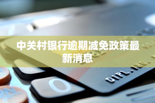 中关村银行逾期减免政策最新消息