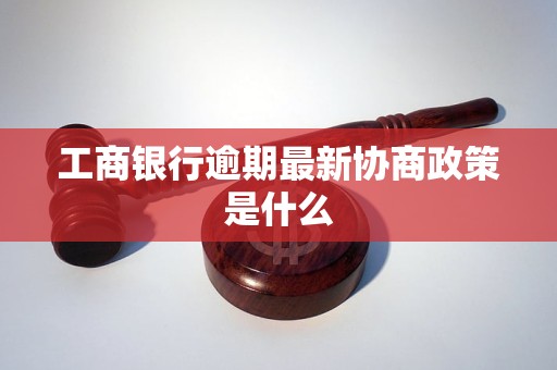工商银行逾期最新协商政策是什么 工商银行逾期最新协商政策是什么