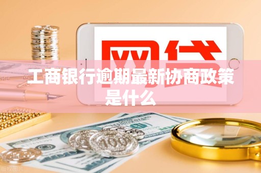 工商银行逾期最新协商政策是什么 工商银行逾期最新协商政策是什么