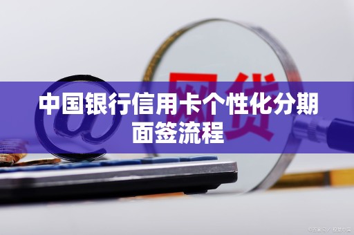 中国银行信用卡个性化分期面签流程