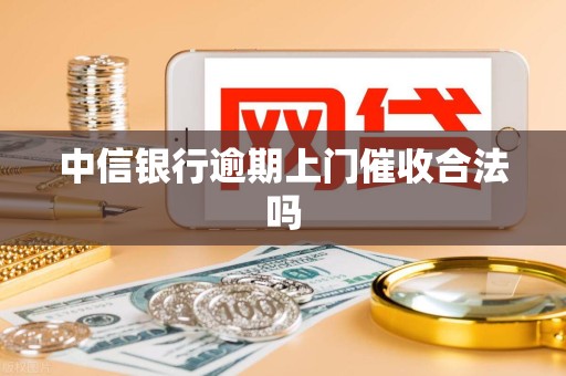 中信银行逾期上门催收合法吗