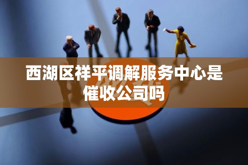 西湖区祥平调解服务中心是催收公司吗
