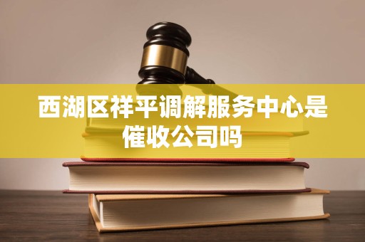 西湖区祥平调解服务中心是催收公司吗