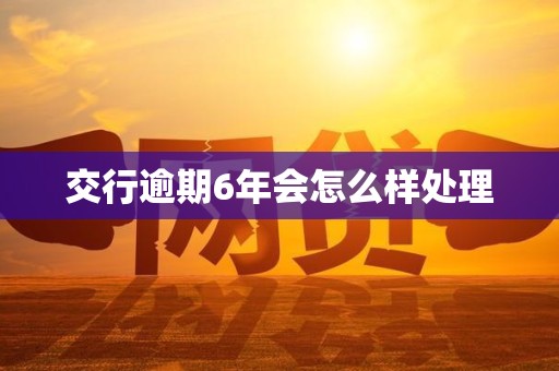 交行逾期6年会怎么样处理