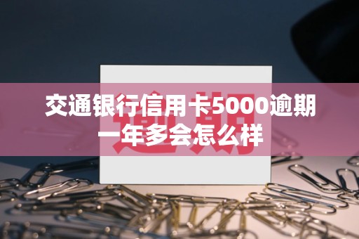 交通银行信用卡5000逾期一年多会怎么样