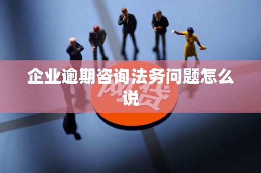 企业逾期咨询法务问题怎么说 企业逾期咨询法务问题怎么说