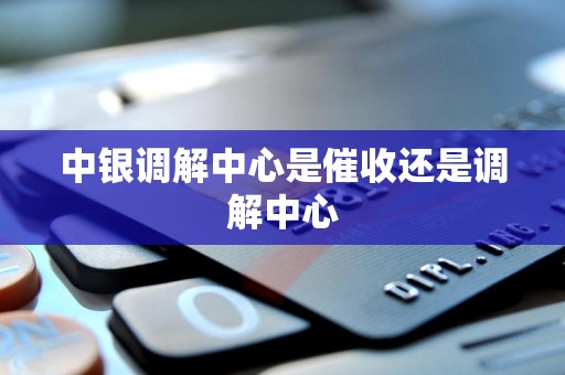 中银调解中心是催收还是调解中心