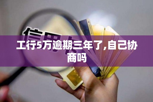 工行5万逾期三年了,自己协商吗