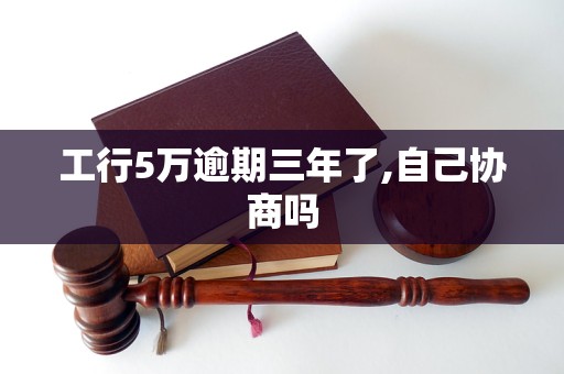 工行5万逾期三年了,自己协商吗