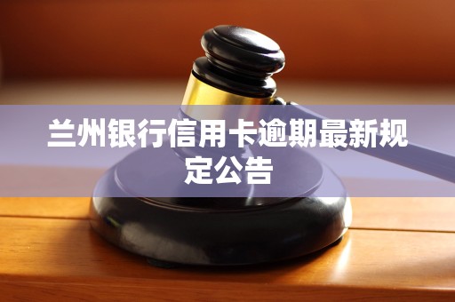 兰州银行信用卡逾期最新规定公告 兰州银行信用卡逾期最新规定公告