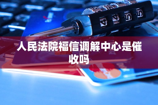 人民法院福信调解中心是催收吗 人民法院福信调解中心是催收吗
