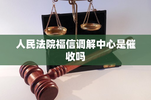 人民法院福信调解中心是催收吗 人民法院福信调解中心是催收吗