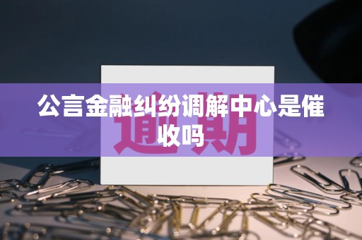 公言金融纠纷调解中心是催收吗 公言金融纠纷调解中心是催收吗