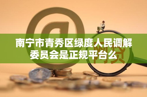 南宁市青秀区绿度人民调解委员会是正规平台么