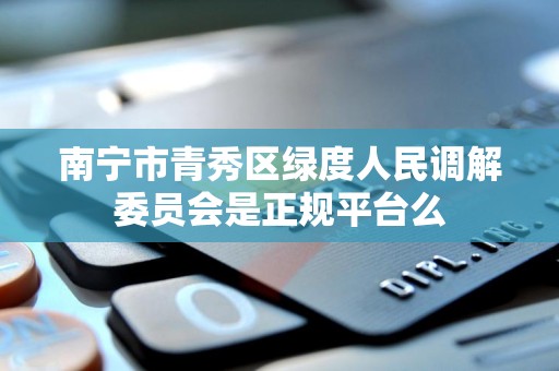 南宁市青秀区绿度人民调解委员会是正规平台么