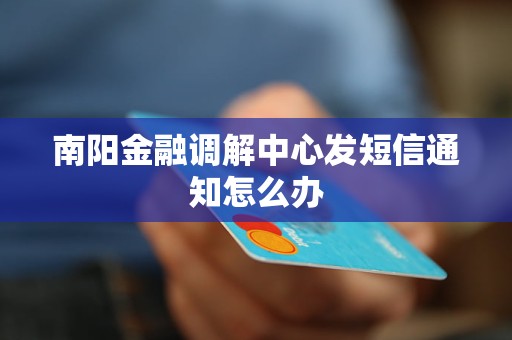 南阳金融调解中心发短信通知怎么办 南阳金融调解中心发短信通知怎么办