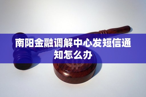 南阳金融调解中心发短信通知怎么办 南阳金融调解中心发短信通知怎么办
