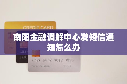 南阳金融调解中心发短信通知怎么办 南阳金融调解中心发短信通知怎么办