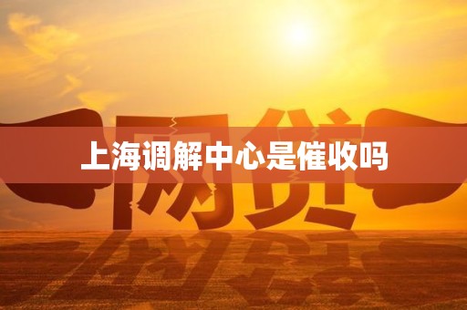 上海调解中心是催收吗