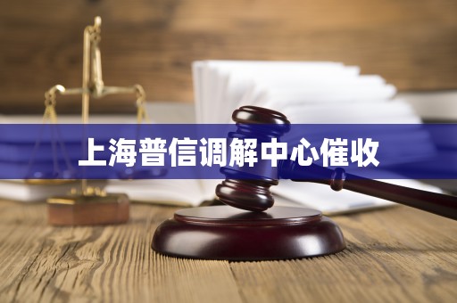 上海普信调解中心催收 上海普信调解中心催收