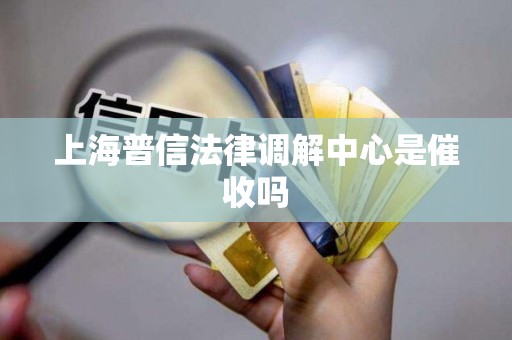 上海普信法律调解中心是催收吗