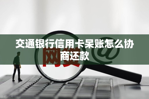 交通银行信用卡呆账怎么协商还款