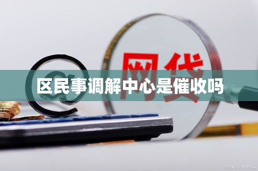 区民事调解中心是催收吗 区民事调解中心是催收吗