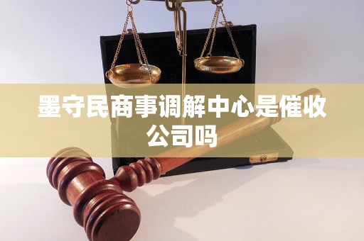 墨守民商事调解中心是催收公司吗